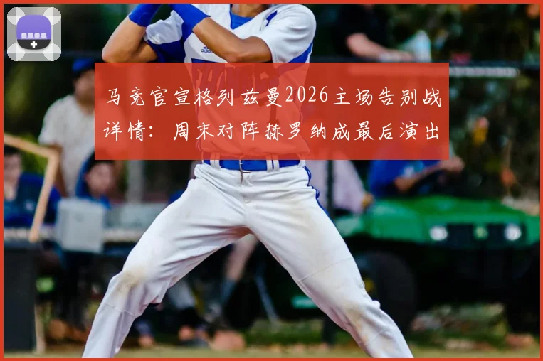 马竞官宣格列兹曼2026主场告别战详情:周末对阵赫罗纳成最后演出,球迷观赛指南