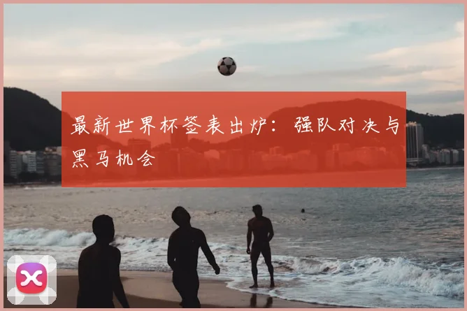 最新世界杯签表出炉：强队对决与黑马机会