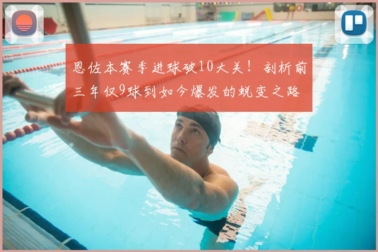 恩佐本赛季进球破10大关！剖析前三年仅9球到如今爆发的蜕变之路