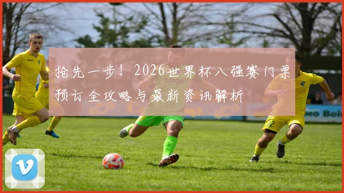 抢先一步！2026世界杯八强赛门票预订全攻略与最新资讯解析