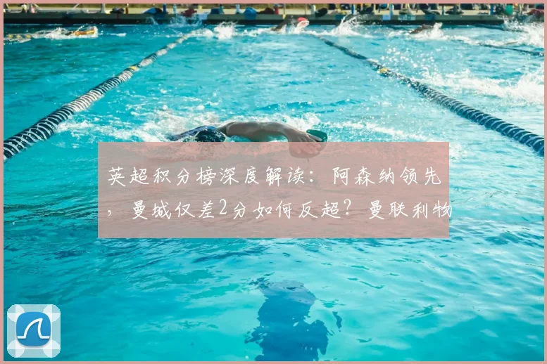 英超积分榜深度解读：阿森纳领先，曼城仅差2分如何反超？曼联利物浦争四前景分析