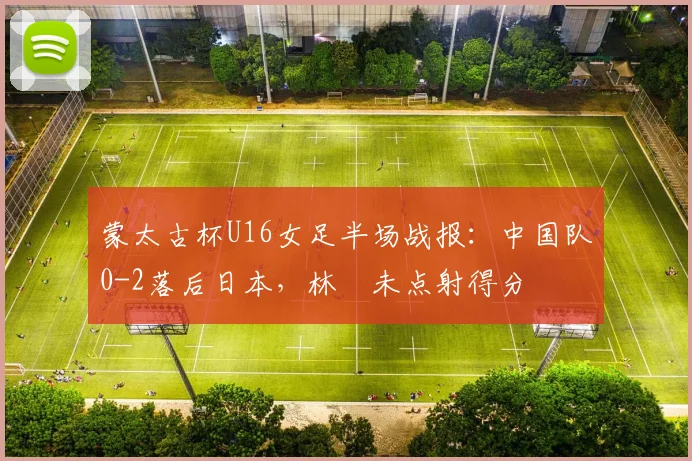 蒙太古杯U16女足半场战报：中国队0-2落后日本，林祐未点射得分