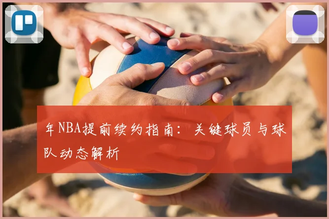 年NBA提前续约指南：关键球员与球队动态解析