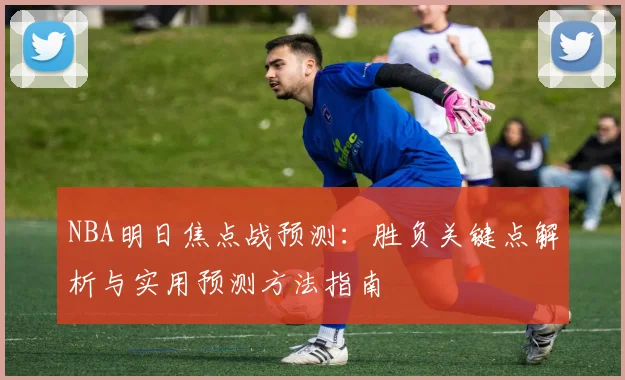 NBA明日焦点战预测：胜负关键点解析与实用预测方法指南