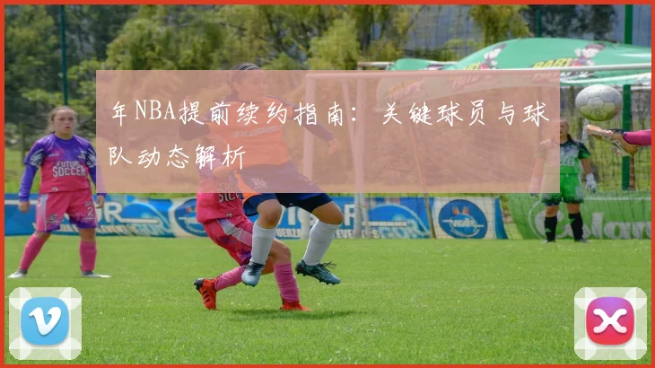 年NBA提前续约指南:关键球员与球队动态解析