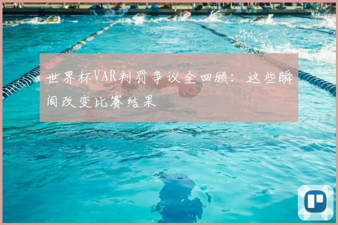 世界杯VAR判罚争议全回顾：这些瞬间改变比赛结果
