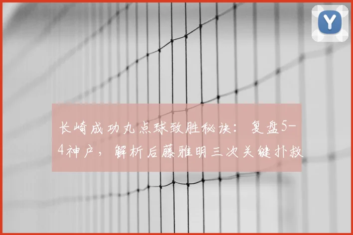 长崎成功丸点球致胜秘诀:复盘5-4神户,解析后藤雅明三次关键扑救