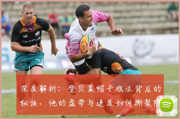 深度解析：登贝莱帽子戏法背后的秘诀，他的盘带与速度如何撕裂防线