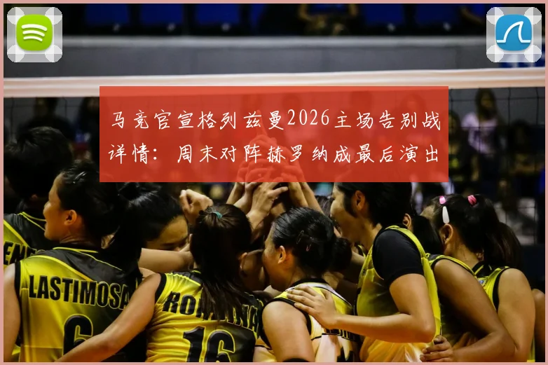 马竞官宣格列兹曼2026主场告别战详情：周末对阵赫罗纳成最后演出，球迷观赛指南