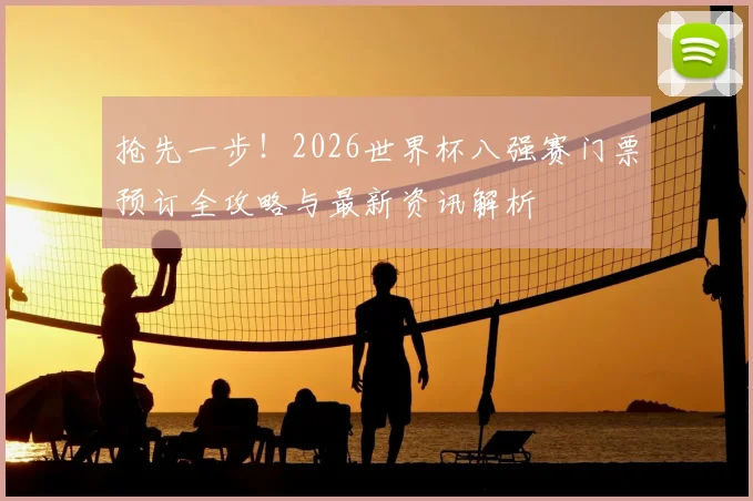 抢先一步！2026世界杯八强赛门票预订全攻略与最新资讯解析