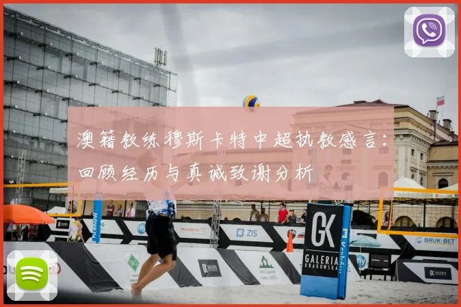 澳籍教练穆斯卡特中超执教感言：回顾经历与真诚致谢分析
